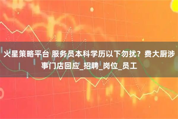 火星策略平台 服务员本科学历以下勿扰？费大厨涉事门店回应_招聘_岗位_员工