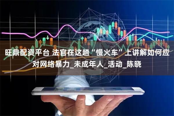 旺鼎配资平台 法官在这趟“慢火车”上讲解如何应对网络暴力_未成年人_活动_陈晓