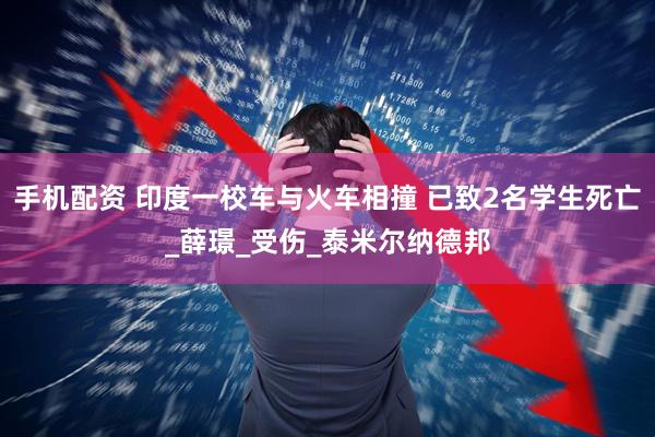 手机配资 印度一校车与火车相撞 已致2名学生死亡_薛璟_受伤_泰米尔纳德邦