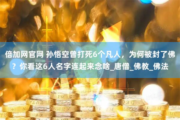 倍加网官网 孙悟空曾打死6个凡人，为何被封了佛？你看这6人名字连起来念啥_唐僧_佛教_佛法