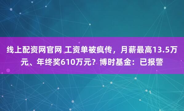 线上配资网官网 工资单被疯传，月薪最高13.5万元、年终奖610万元？博时基金：已报警