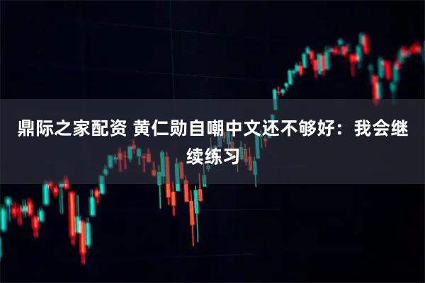 鼎际之家配资 黄仁勋自嘲中文还不够好：我会继续练习