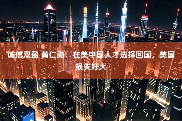 诚信双盈 黄仁勋：在美中国人才选择回国，美国损失好大