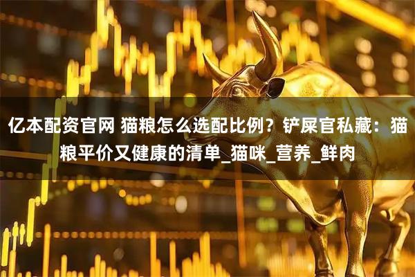 亿本配资官网 猫粮怎么选配比例？铲屎官私藏：猫粮平价又健康的清单_猫咪_营养_鲜肉
