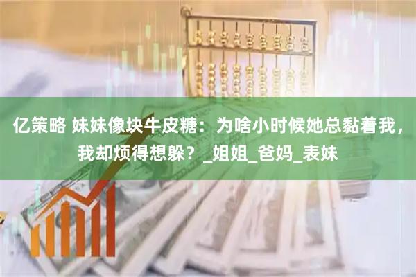 亿策略 妹妹像块牛皮糖：为啥小时候她总黏着我，我却烦得想躲？_姐姐_爸妈_表妹