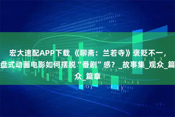 宏大速配APP下载 《聊斋：兰若寺》褒贬不一，拼盘式动画电影如何摆脱“番剧”感？_故事集_观众_篇章