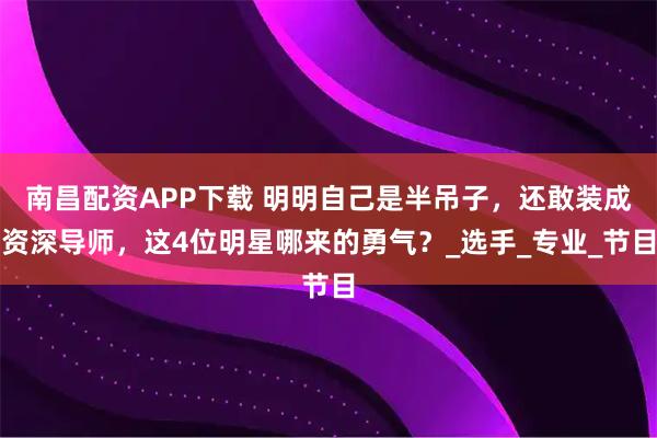 南昌配资APP下载 明明自己是半吊子，还敢装成资深导师，这4位明星哪来的勇气？_选手_专业_节目