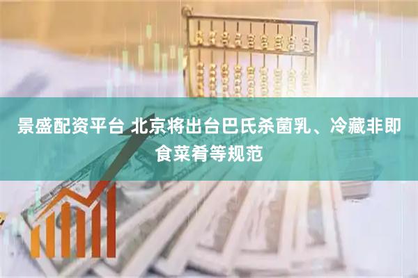 景盛配资平台 北京将出台巴氏杀菌乳、冷藏非即食菜肴等规范