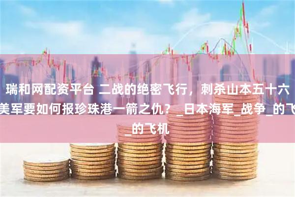 瑞和网配资平台 二战的绝密飞行，刺杀山本五十六，美军要如何报珍珠港一箭之仇？_日本海军_战争_的飞机