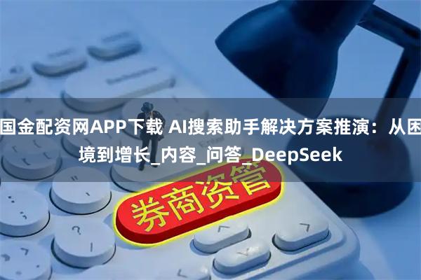 国金配资网APP下载 AI搜索助手解决方案推演：从困境到增长_内容_问答_DeepSeek