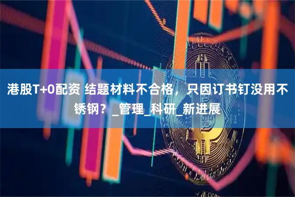 港股T+0配资 结题材料不合格，只因订书钉没用不锈钢？_管理_科研_新进展