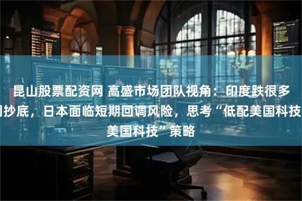 昆山股票配资网 高盛市场团队视角：印度跌很多但没到抄底，日本面临短期回调风险，思考“低配美国科技”策略