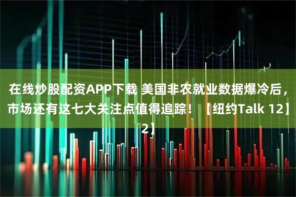 在线炒股配资APP下载 美国非农就业数据爆冷后，市场还有这七大关注点值得追踪！【纽约Talk 12】