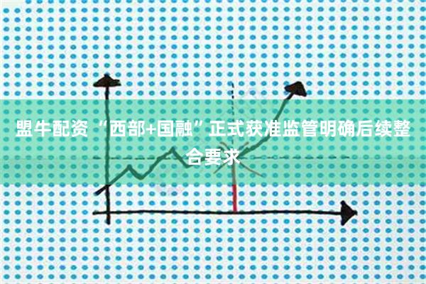 盟牛配资 “西部+国融”正式获准监管明确后续整合要求