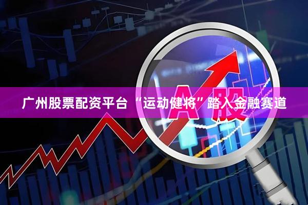 广州股票配资平台 “运动健将”踏入金融赛道