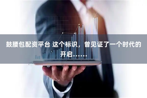 鼓腰包配资平台 这个标识，曾见证了一个时代的开启……
