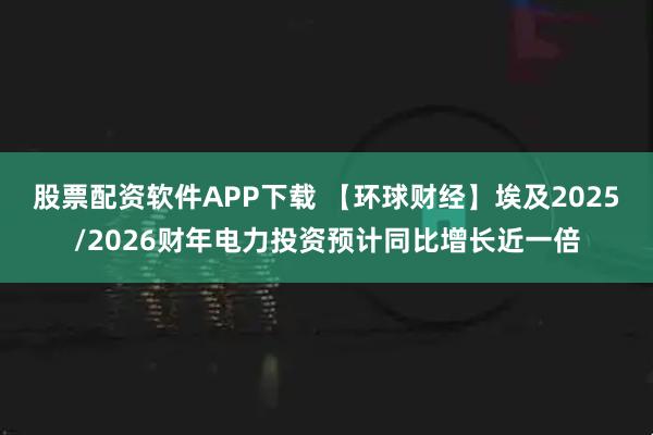 股票配资软件APP下载 【环球财经】埃及2025/2026财年电力投资预计同比增长近一倍