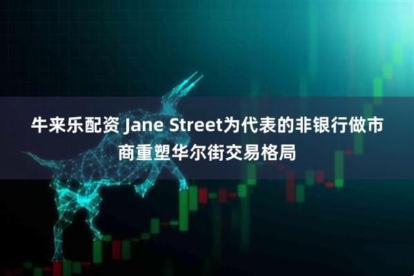 牛来乐配资 Jane Street为代表的非银行做市商重塑华尔街交易格局