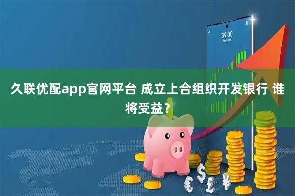 久联优配app官网平台 成立上合组织开发银行 谁将受益？