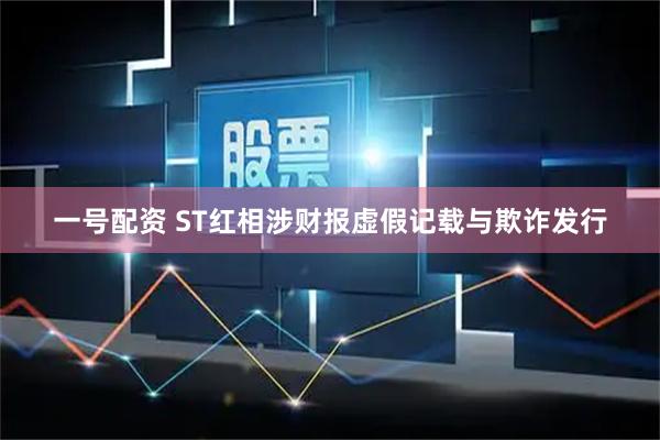 一号配资 ST红相涉财报虚假记载与欺诈发行