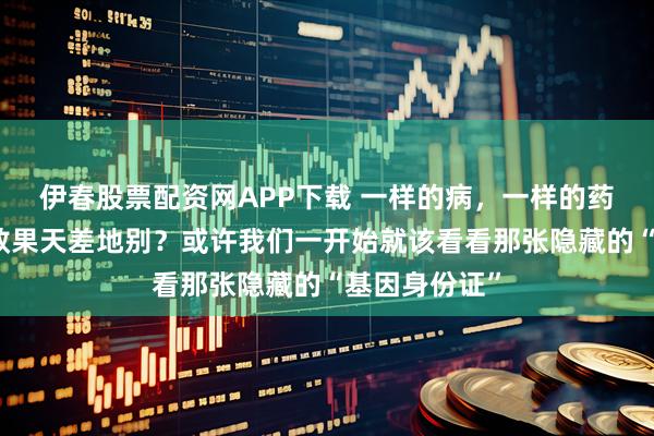 伊春股票配资网APP下载 一样的病，一样的药，为何治疗效果天差地别？或许我们一开始就该看看那张隐藏的“基因身份证”