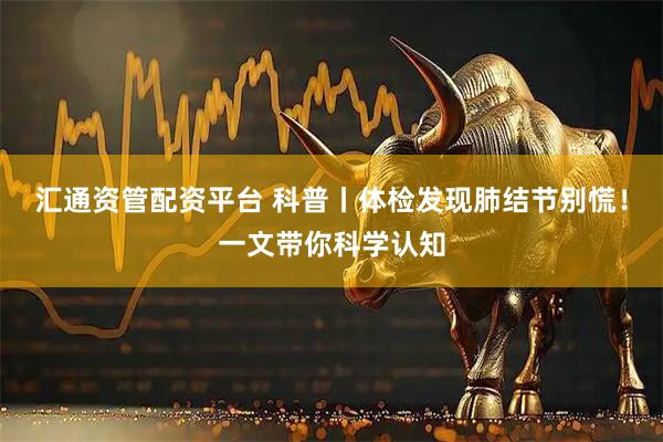 汇通资管配资平台 科普丨体检发现肺结节别慌！一文带你科学认知