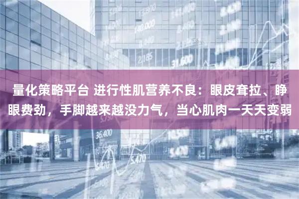 量化策略平台 进行性肌营养不良：眼皮耷拉、睁眼费劲，手脚越来越没力气，当心肌肉一天天变弱