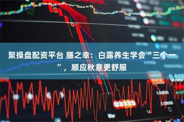 聚操盘配资平台 膳之幸：白露养生学会“三个一”，顺应秋意更舒服