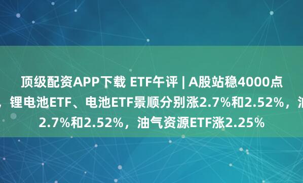 顶级配资APP下载 ETF午评 | A股站稳4000点，锂电池产业链领涨，锂电池ETF、电池ETF景顺分别涨2.7%和2.52%，油气资源ETF涨2.25%