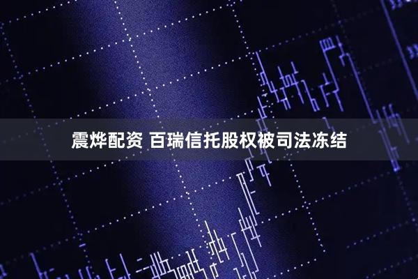 震烨配资 百瑞信托股权被司法冻结