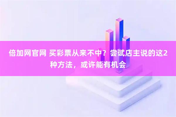 倍加网官网 买彩票从来不中？尝试店主说的这2种方法，或许能有机会