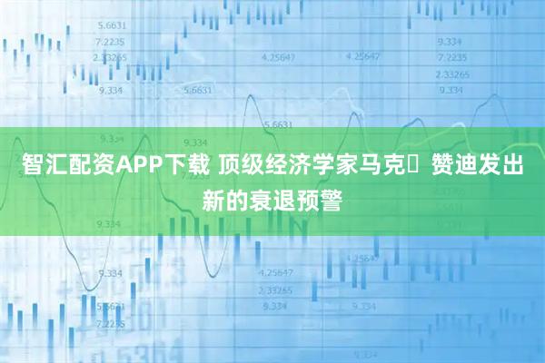 智汇配资APP下载 顶级经济学家马克・赞迪发出新的衰退预警