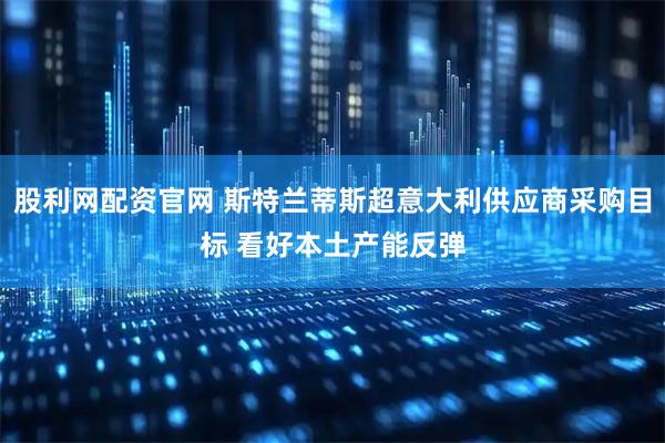 股利网配资官网 斯特兰蒂斯超意大利供应商采购目标 看好本土产能反弹