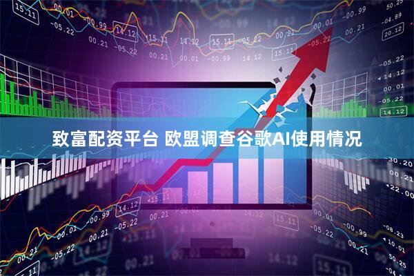 致富配资平台 欧盟调查谷歌AI使用情况