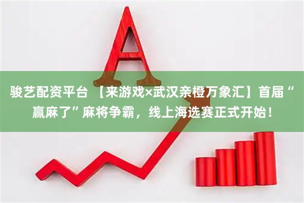 骏艺配资平台 【来游戏×武汉亲橙万象汇】首届“赢麻了”麻将争霸，线上海选赛正式开始！