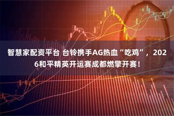 智慧家配资平台 台铃携手AG热血“吃鸡”，2026和平精英开运赛成都燃擎开赛！