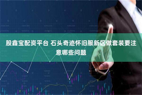 股鑫宝配资平台 石头奇迹怀旧服新区做套装要注意哪些问题