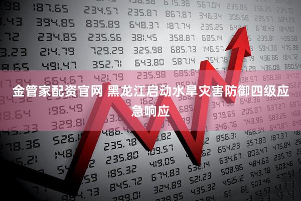 金管家配资官网 黑龙江启动水旱灾害防御四级应急响应