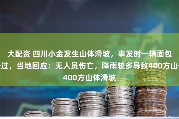 大配资 四川小金发生山体滑坡,事发时一辆面包车正经过,当地回应:无人员伤亡,降雨较多导致400方山体滑坡