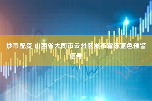 炒币配资 山西省大同市云州区发布霜冻蓝色预警信号