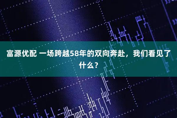 富源优配 一场跨越58年的双向奔赴，我们看见了什么？